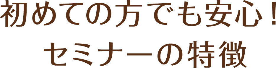 初めての方でも安心！セミナーの特徴