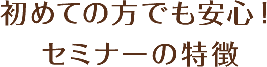 初めての方でも安心！セミナーの特徴